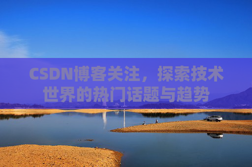 CSDN博客关注，探索技术世界的热门话题与趋势